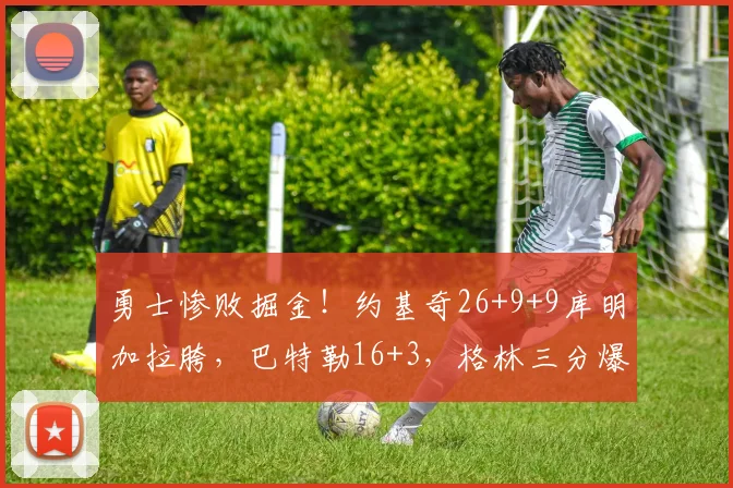 勇士惨败掘金！约基奇26+9+9库明加拉胯，巴特勒16+3，格林三分爆发