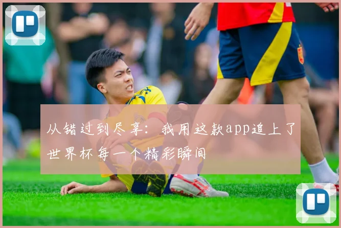 从错过到尽享：我用这款app追上了世界杯每一个精彩瞬间
