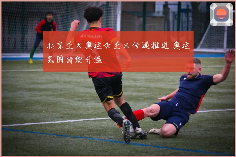 北京圣火奥运会圣火传递推进 奥运氛围持续升温