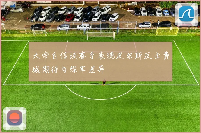 大帝自信谈赛季表现皮尔斯反击费城期待与绿军差异