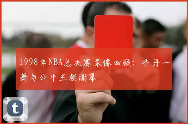 1998年NBA总决赛录像回顾：乔丹一舞与公牛王朝谢幕