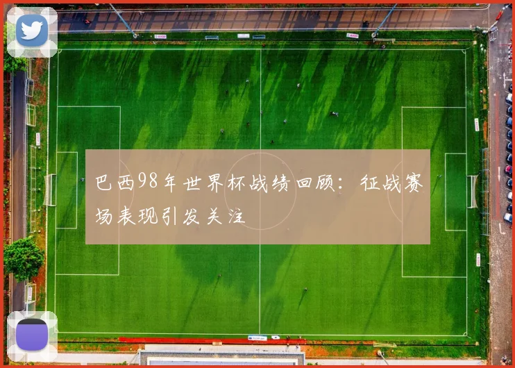 巴西98年世界杯战绩回顾：征战赛场表现引发关注
