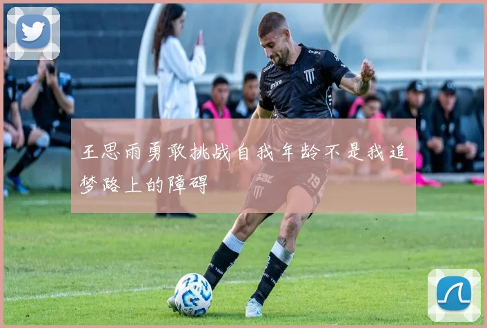 王思雨勇敢挑战自我年龄不是我追梦路上的障碍
