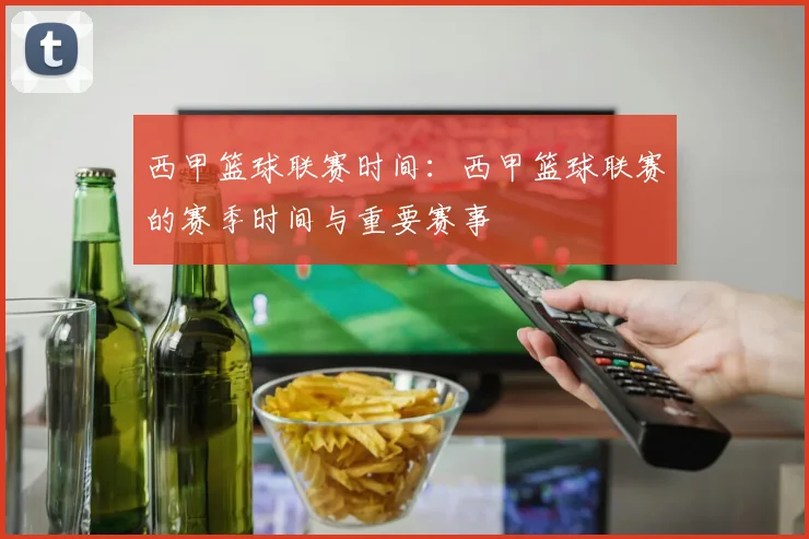 西甲篮球联赛时间：西甲篮球联赛的赛季时间与重要赛事