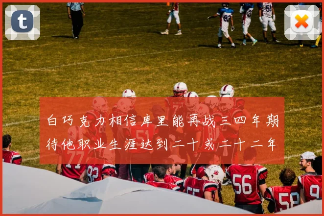 白巧克力相信库里能再战三四年期待他职业生涯达到二十或二十二年