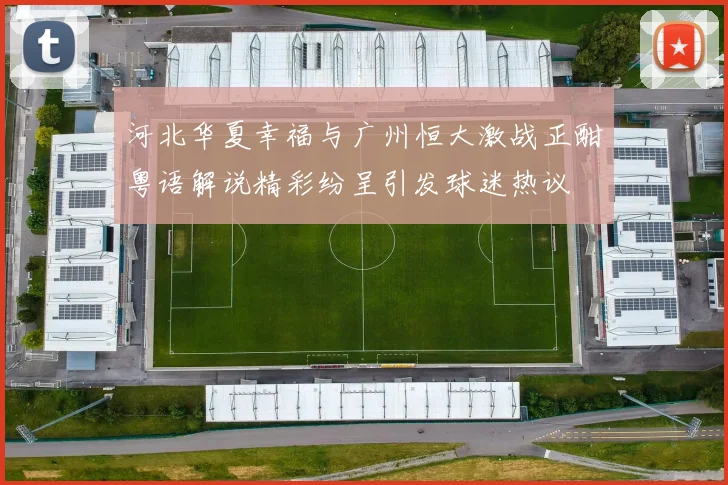 河北华夏幸福与广州恒大激战正酣粤语解说精彩纷呈引发球迷热议