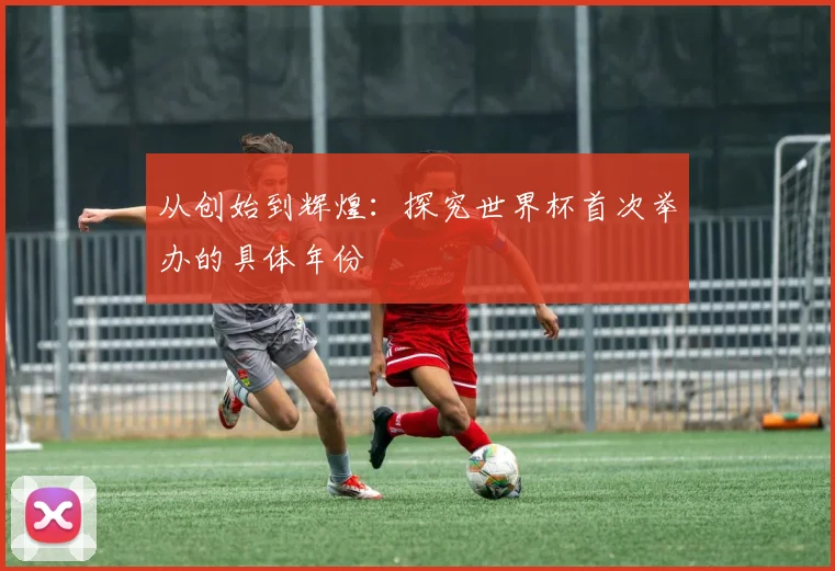 从创始到辉煌：探究世界杯首次举办的具体年份