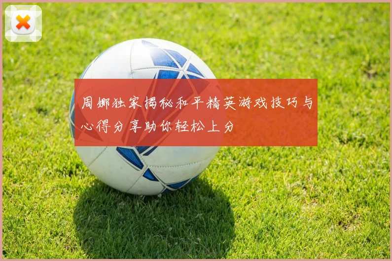 周娜独家揭秘和平精英游戏技巧与心得分享助你轻松上分