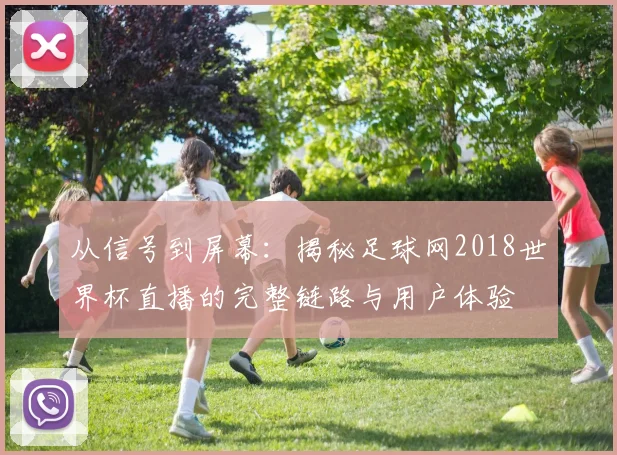 从信号到屏幕：揭秘足球网2018世界杯直播的完整链路与用户体验