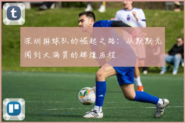 深圳排球队的崛起之路：从默默无闻到大满贯的辉煌历程