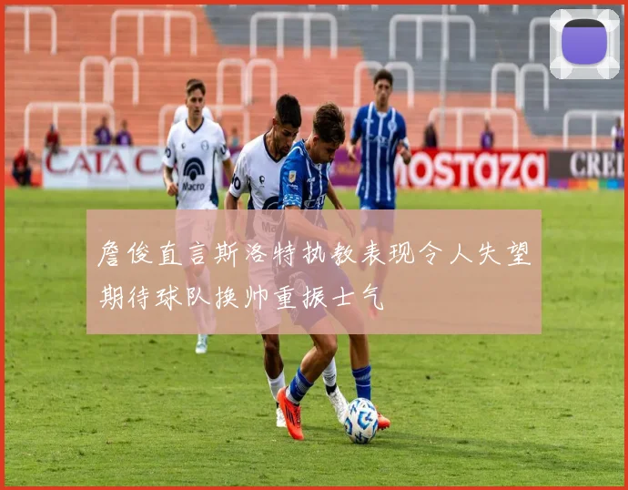 詹俊直言斯洛特执教表现令人失望期待球队换帅重振士气