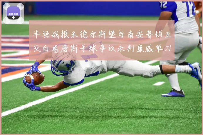 半场战报米德尔斯堡与南安普顿互交白卷唐斯手球争议未判康威单刀击中立柱
