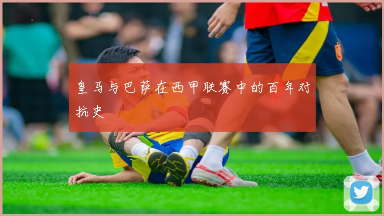 皇马与巴萨在西甲联赛中的百年对抗史