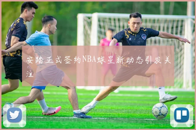 安踏正式签约NBA球星新动态引发关注