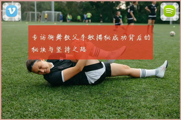 专访街舞教父李敏揭秘成功背后的秘诀与坚持之路