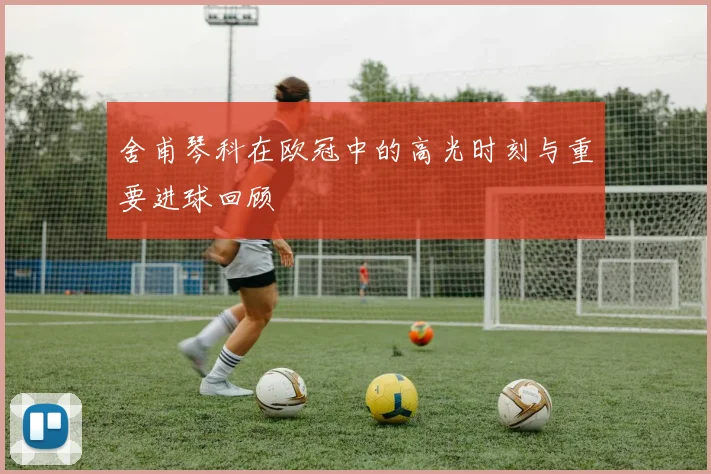 舍甫琴科在欧冠中的高光时刻与重要进球回顾