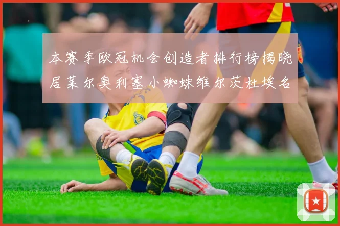 本赛季欧冠机会创造者排行榜揭晓居莱尔奥利塞小蜘蛛维尔茨杜埃名列前五