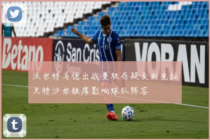 沃尔特马德出战曼联存疑麦利克拉夫特沙尔缺席影响球队阵容