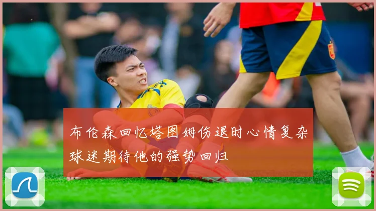 布伦森回忆塔图姆伤退时心情复杂球迷期待他的强势回归