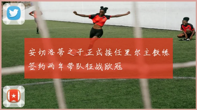 安切洛蒂之子正式接任里尔主教练签约两年带队征战欧冠