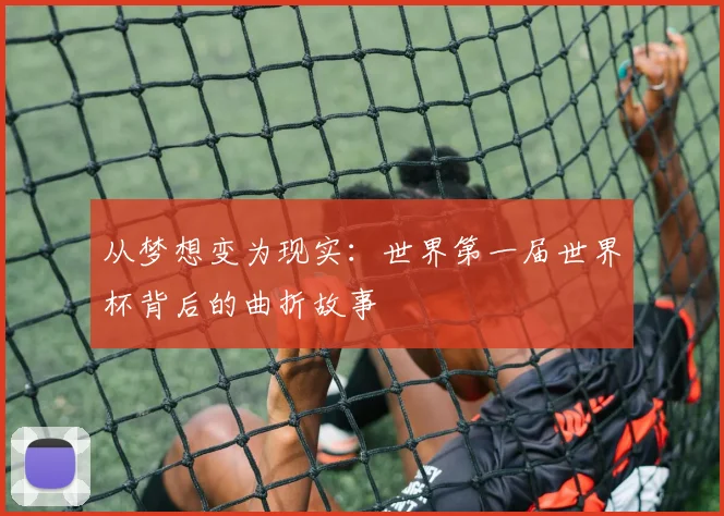 从梦想变为现实：世界第一届世界杯背后的曲折故事