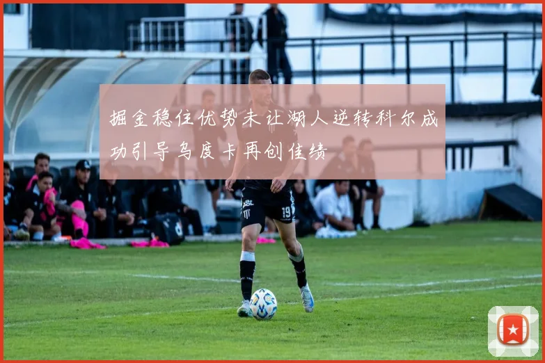 掘金稳住优势未让湖人逆转科尔成功引导乌度卡再创佳绩